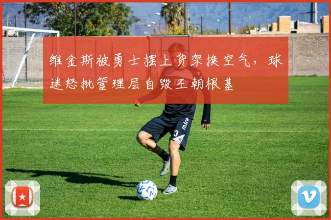 维金斯被勇士摆上货架换空气,球迷怒批管理层自毁王朝根基