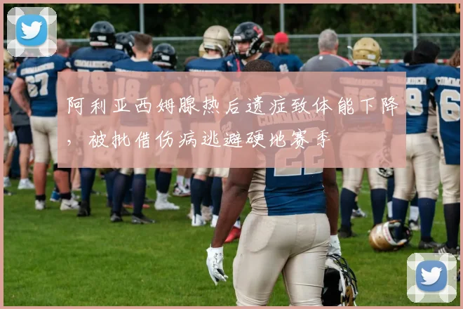 阿利亚西姆腺热后遗症致体能下降,被批借伤病逃避硬地赛季
