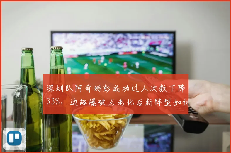 深圳队阿奇姆彭成功过人次数下降33%,边路爆破点老化后新阵型如何升级?