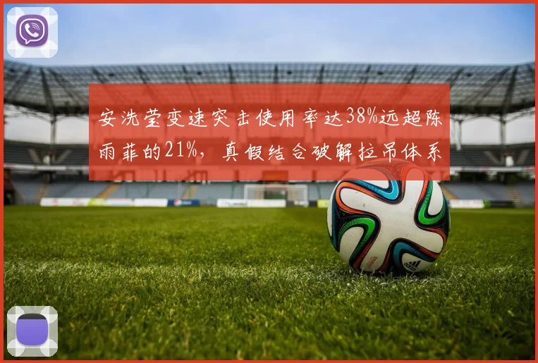 安洗莹变速突击使用率达38%远超陈雨菲的21%,真假结合破解拉吊体系