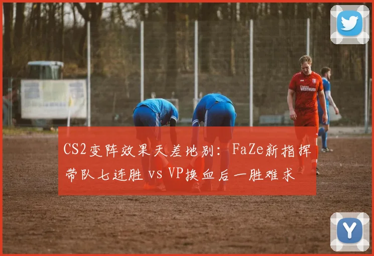CS2变阵效果天差地别：FaZe新指挥带队七连胜 vs VP换血后一胜难求
