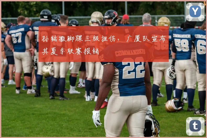孙铭徽脚踝三级扭伤,广厦队宣布其夏季联赛报销