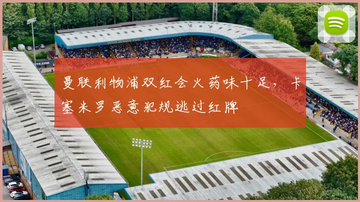 曼联利物浦双红会火药味十足,卡塞米罗恶意犯规逃过红牌