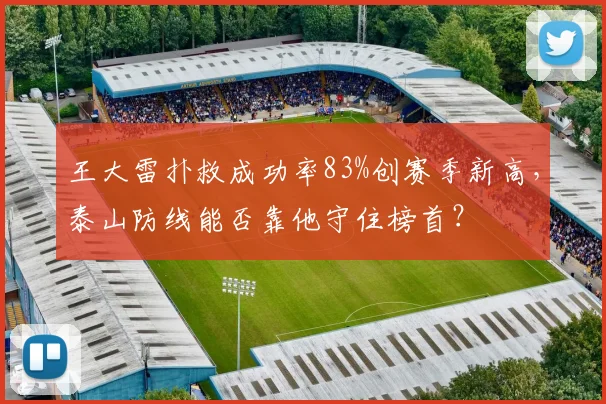 王大雷扑救成功率83%创赛季新高，泰山防线能否靠他守住榜首？