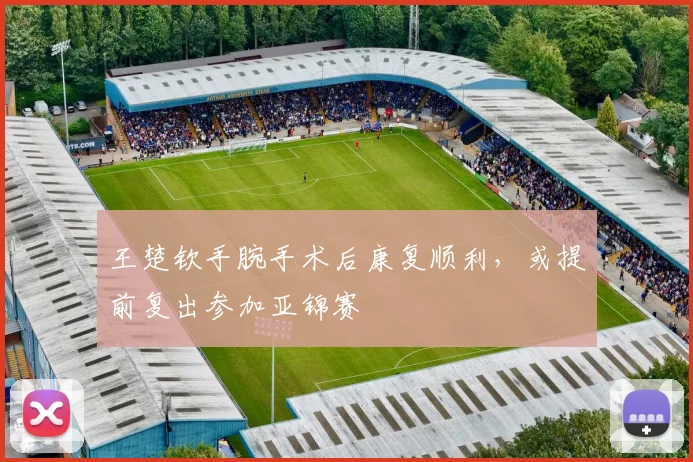 王楚钦手腕手术后康复顺利,或提前复出参加亚锦赛